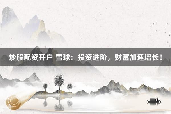 炒股配资开户 雪球：投资进阶，财富加速增长！