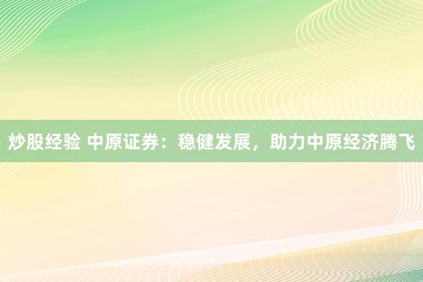 炒股经验 中原证券：稳健发展，助力中原经济腾飞