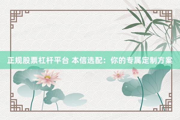 正规股票杠杆平台 本信选配：你的专属定制方案