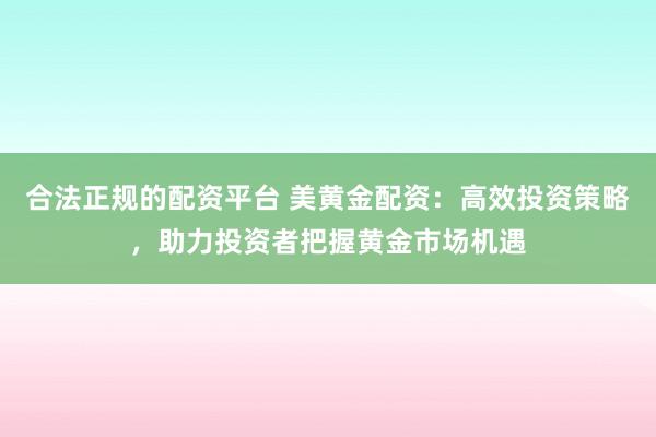 合法正规的配资平台 美黄金配资：高效投资策略，助力投资者把握黄金市场机遇
