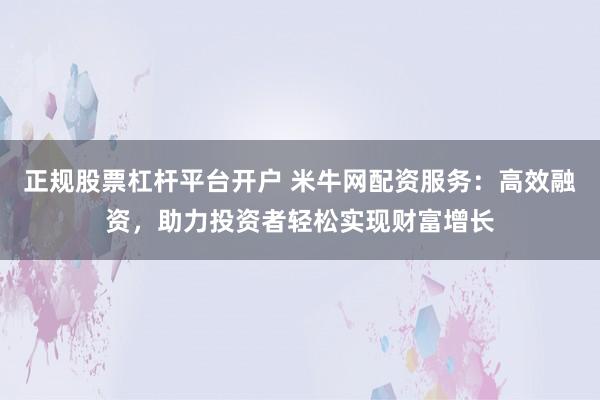 正规股票杠杆平台开户 米牛网配资服务：高效融资，助力投资者轻松实现财富增长