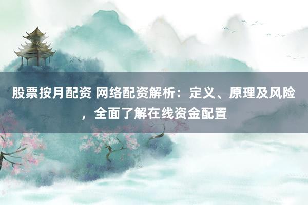 股票按月配资 网络配资解析：定义、原理及风险，全面了解在线资金配置