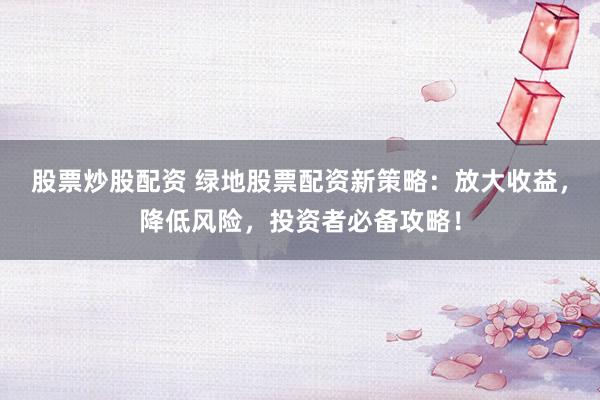 股票炒股配资 绿地股票配资新策略：放大收益，降低风险，投资者必备攻略！