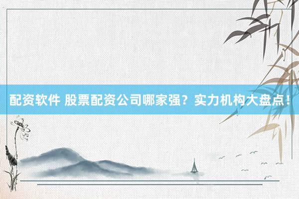 配资软件 股票配资公司哪家强？实力机构大盘点！