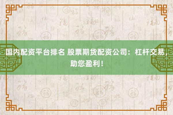 国内配资平台排名 股票期货配资公司：杠杆交易，助您盈利！