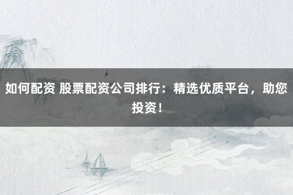 如何配资 股票配资公司排行：精选优质平台，助您投资！