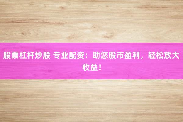 股票杠杆炒股 专业配资：助您股市盈利，轻松放大收益！