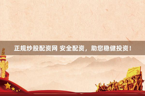 正规炒股配资网 安全配资，助您稳健投资！