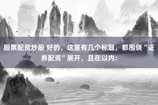 股票配资炒股 好的，这里有几个标题，都围绕“证券配资”展开，且在以内：