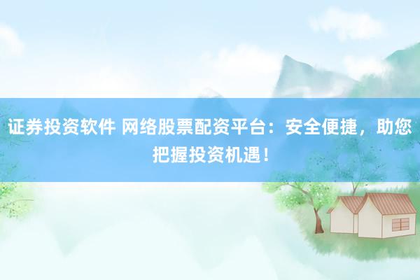 证券投资软件 网络股票配资平台：安全便捷，助您把握投资机遇！