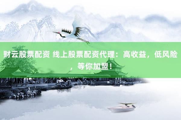 财云股票配资 线上股票配资代理：高收益，低风险，等你加盟！