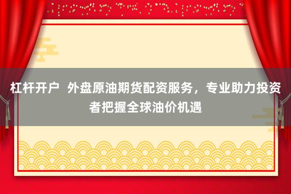 杠杆开户  外盘原油期货配资服务，专业助力投资者把握全球油价机遇