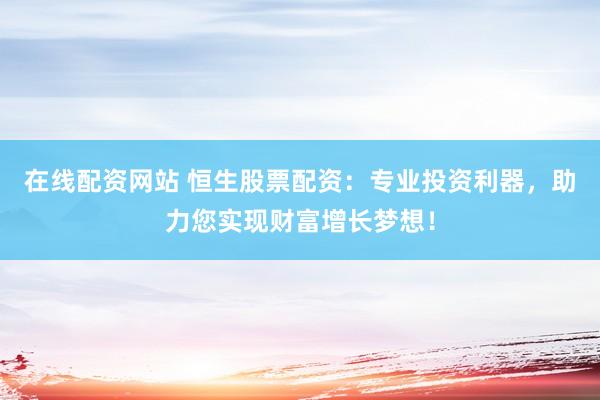 在线配资网站 恒生股票配资：专业投资利器，助力您实现财富增长梦想！