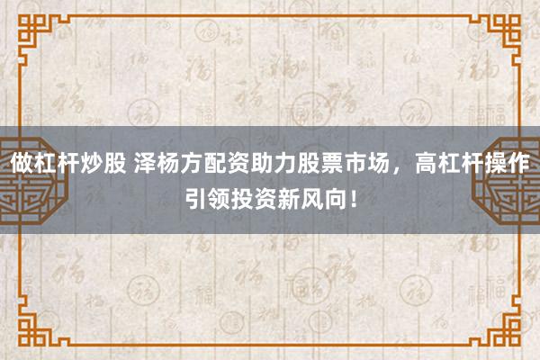 做杠杆炒股 泽杨方配资助力股票市场，高杠杆操作引领投资新风向！