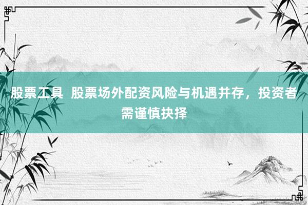 股票工具  股票场外配资风险与机遇并存，投资者需谨慎抉择