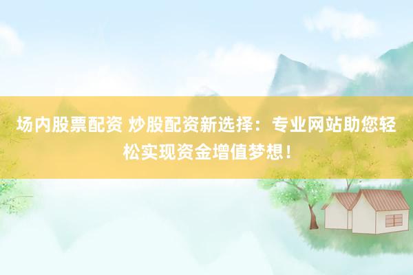 场内股票配资 炒股配资新选择：专业网站助您轻松实现资金增值梦想！