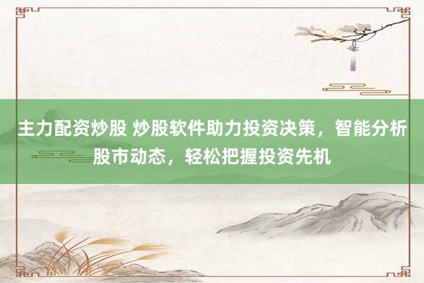 主力配资炒股 炒股软件助力投资决策，智能分析股市动态，轻松把握投资先机