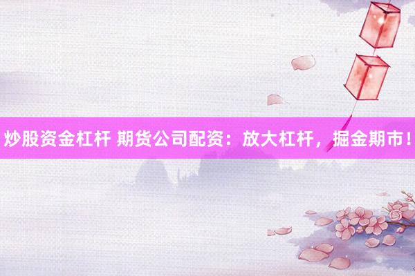 炒股资金杠杆 期货公司配资：放大杠杆，掘金期市！
