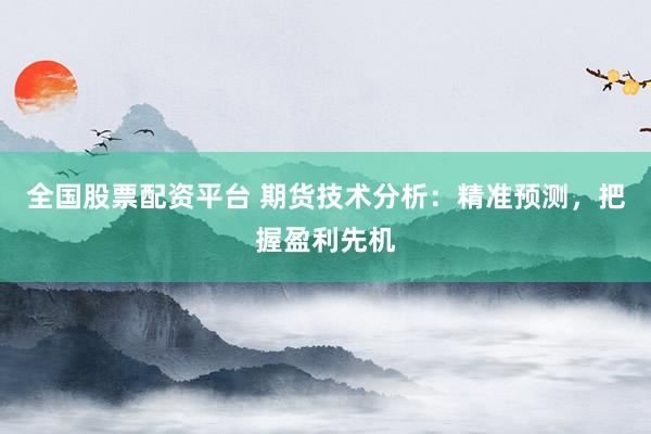 全国股票配资平台 期货技术分析：精准预测，把握盈利先机