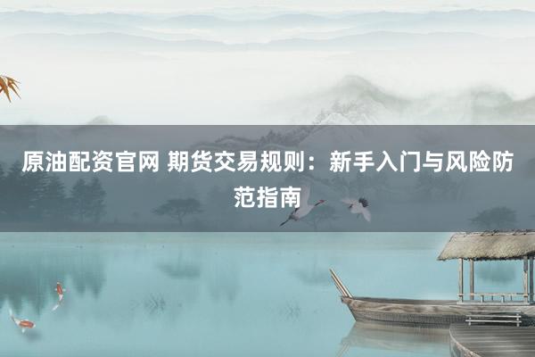 原油配资官网 期货交易规则：新手入门与风险防范指南