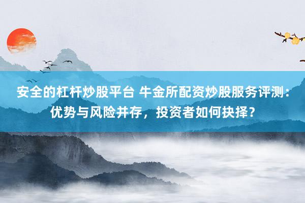 安全的杠杆炒股平台 牛金所配资炒股服务评测：优势与风险并存，投资者如何抉择？