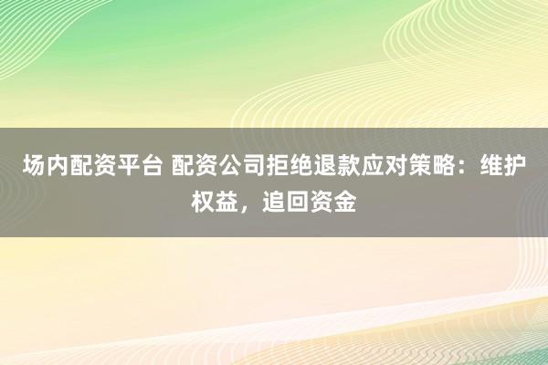 场内配资平台 配资公司拒绝退款应对策略：维护权益，追回资金