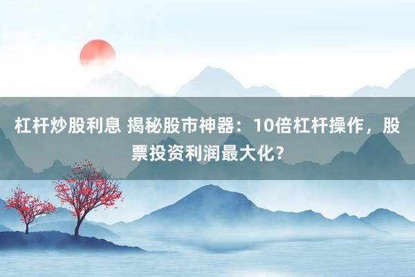 杠杆炒股利息 揭秘股市神器：10倍杠杆操作，股票投资利润最大化？