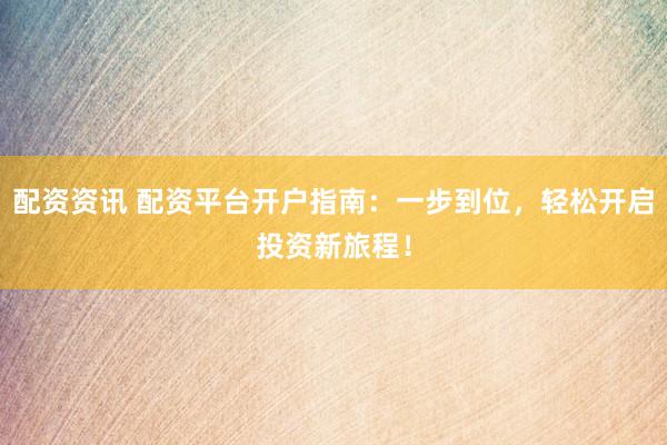 配资资讯 配资平台开户指南：一步到位，轻松开启投资新旅程！
