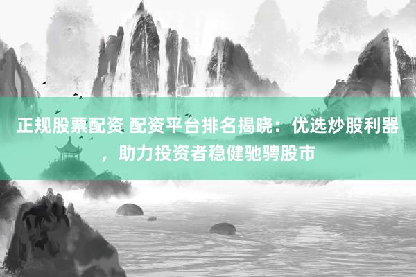 正规股票配资 配资平台排名揭晓：优选炒股利器，助力投资者稳健驰骋股市