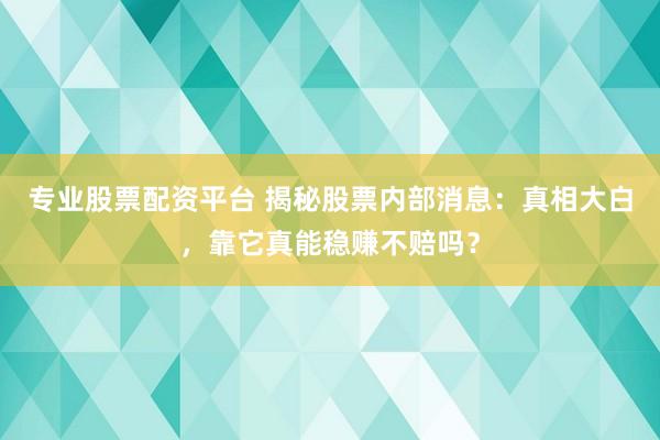 专业股票配资平台 揭秘股票内部消息：真相大白，靠它真能稳赚不赔吗？