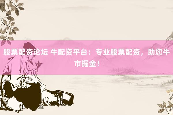 股票配资论坛 牛配资平台：专业股票配资，助您牛市掘金！