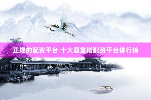 正规的配资平台 十大最靠谱配资平台排行榜