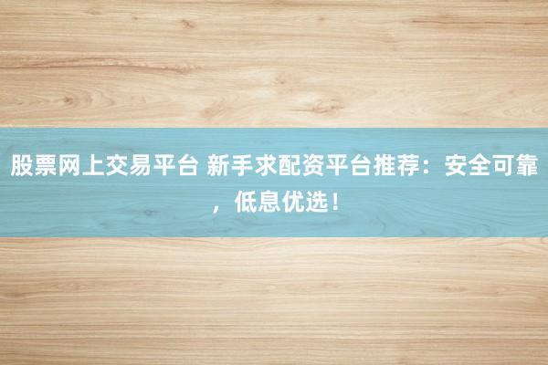 股票网上交易平台 新手求配资平台推荐：安全可靠，低息优选！