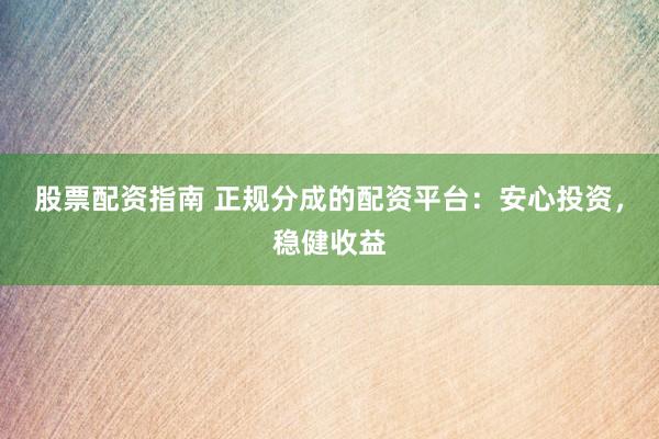 股票配资指南 正规分成的配资平台：安心投资，稳健收益