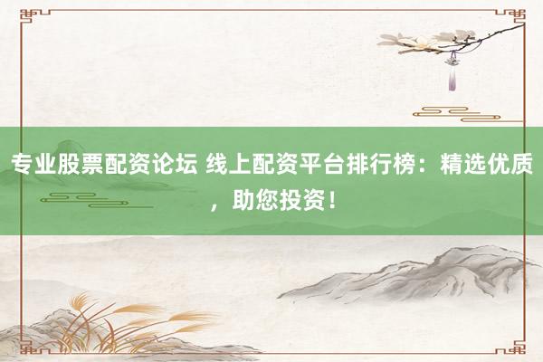 专业股票配资论坛 线上配资平台排行榜：精选优质，助您投资！