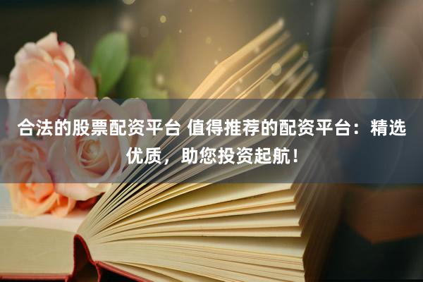 合法的股票配资平台 值得推荐的配资平台：精选优质，助您投资起航！