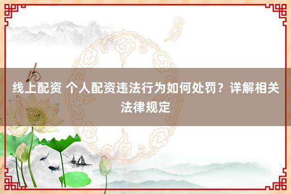 线上配资 个人配资违法行为如何处罚？详解相关法律规定