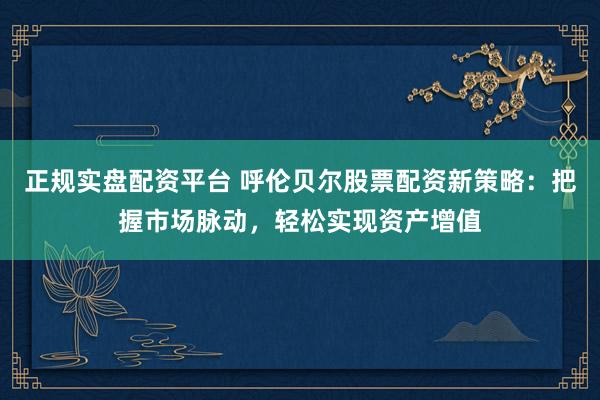 正规实盘配资平台 呼伦贝尔股票配资新策略：把握市场脉动，轻松实现资产增值