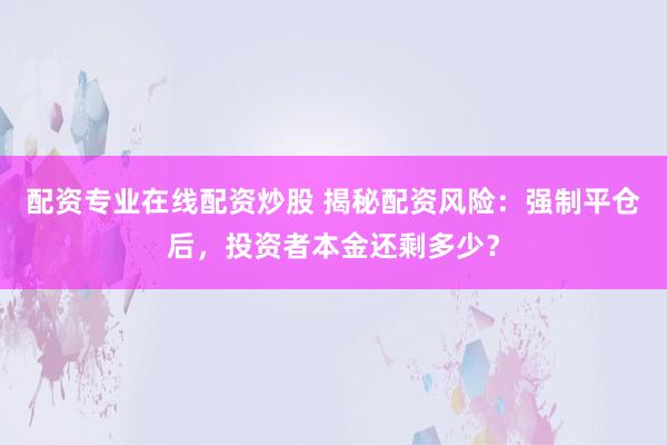配资专业在线配资炒股 揭秘配资风险：强制平仓后，投资者本金还剩多少？
