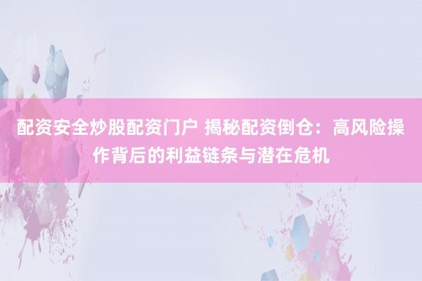 配资安全炒股配资门户 揭秘配资倒仓：高风险操作背后的利益链条与潜在危机
