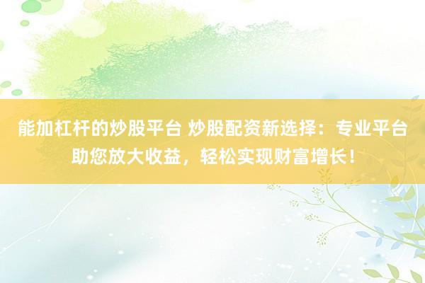 能加杠杆的炒股平台 炒股配资新选择：专业平台助您放大收益，轻松实现财富增长！