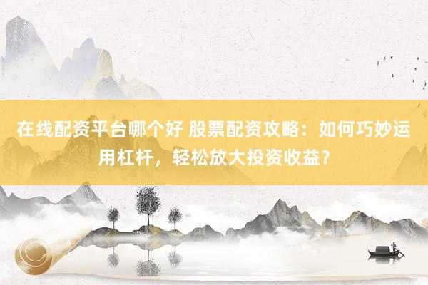 在线配资平台哪个好 股票配资攻略：如何巧妙运用杠杆，轻松放大投资收益？