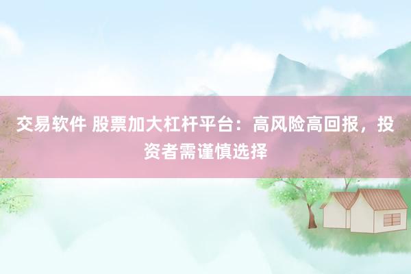 交易软件 股票加大杠杆平台：高风险高回报，投资者需谨慎选择