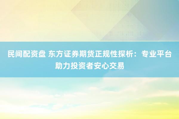 民间配资盘 东方证券期货正规性探析：专业平台助力投资者安心交易