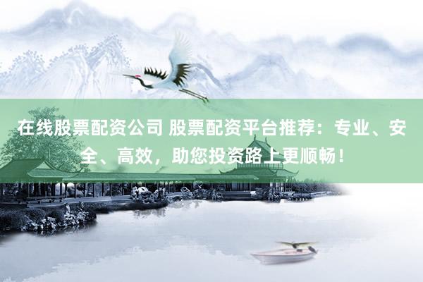 在线股票配资公司 股票配资平台推荐：专业、安全、高效，助您投资路上更顺畅！