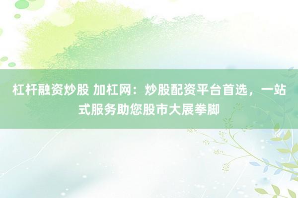 杠杆融资炒股 加杠网：炒股配资平台首选，一站式服务助您股市大展拳脚