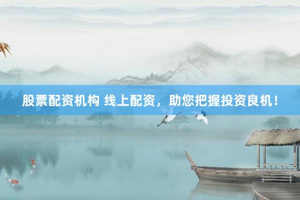 股票配资机构 线上配资，助您把握投资良机！