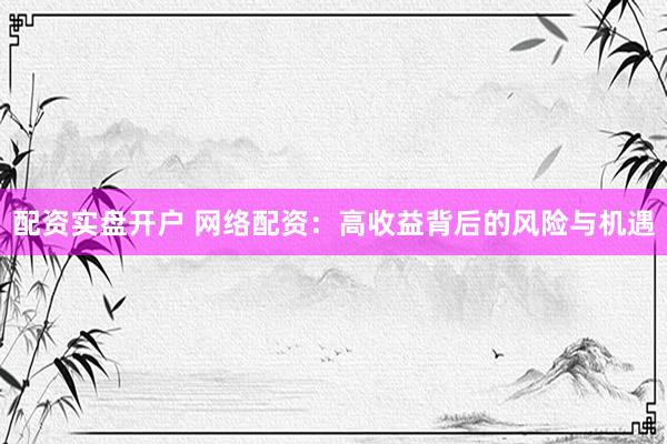 配资实盘开户 网络配资：高收益背后的风险与机遇