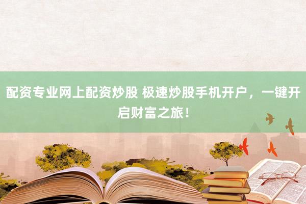 配资专业网上配资炒股 极速炒股手机开户，一键开启财富之旅！