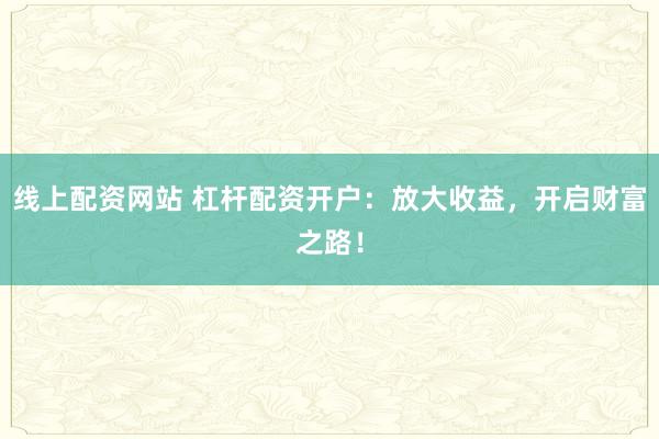 线上配资网站 杠杆配资开户：放大收益，开启财富之路！